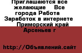 Приглашаются все желающие! - Все города Работа » Заработок в интернете   . Приморский край,Арсеньев г.